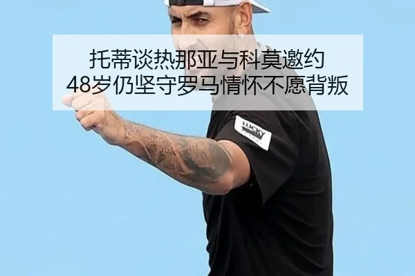 托蒂谈热那亚与科莫邀约 48岁仍坚守罗马情怀不愿背叛